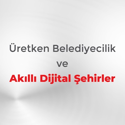 Üretken Belediyecilik ve Akıllı Dijital Şehirler